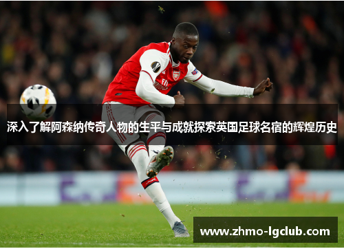 深入了解阿森纳传奇人物的生平与成就探索英国足球名宿的辉煌历史