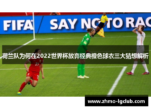 荷兰队为何在2022世界杯放弃经典橙色球衣三大猜想解析