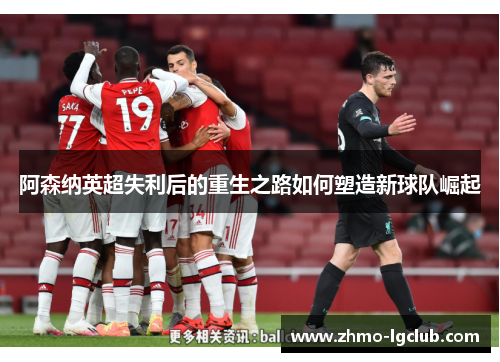 阿森纳英超失利后的重生之路如何塑造新球队崛起