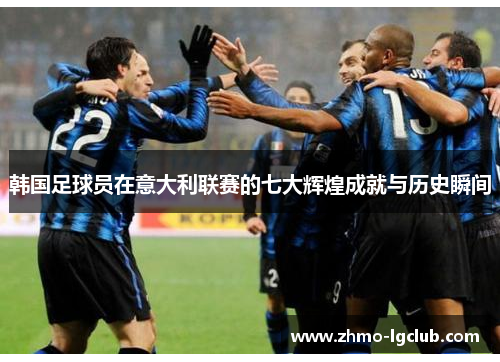 韩国足球员在意大利联赛的七大辉煌成就与历史瞬间