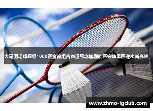 大马羽毛球超级1000赛金徐组合命运悬念加剧能否突破重围迎来新高峰