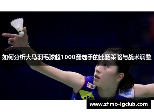 如何分析大马羽毛球超1000赛选手的比赛策略与战术调整