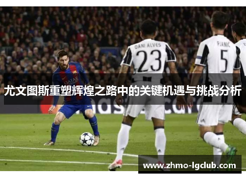 尤文图斯重塑辉煌之路中的关键机遇与挑战分析