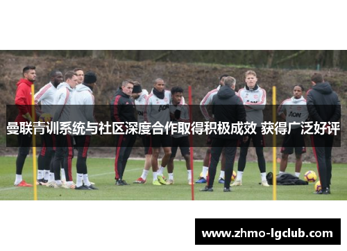 曼联青训系统与社区深度合作取得积极成效 获得广泛好评