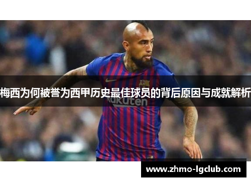 梅西为何被誉为西甲历史最佳球员的背后原因与成就解析