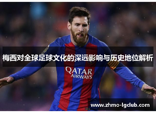 梅西对全球足球文化的深远影响与历史地位解析 梅西对全球足球文化的深远影响与历史地位解析