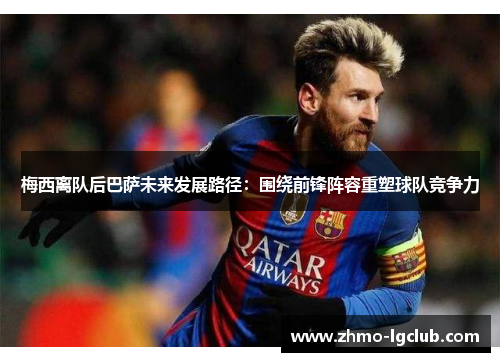 梅西离队后巴萨未来发展路径:围绕前锋阵容重塑球队竞争力 梅西离队后巴萨未来发展路径:围绕前锋阵容重塑球队竞争力