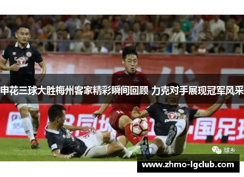 申花三球大胜梅州客家精彩瞬间回顾 力克对手展现冠军风采 申花三球大胜梅州客家精彩瞬间回顾 力克对手展现冠军风采