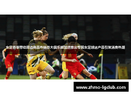 女足赛事带动周边商品热销各大俱乐部加速推出专属女足球迷产品引发消费热潮 女足赛事带动周边商品热销各大俱乐部加速推出专属女足球迷产品引发消费热潮