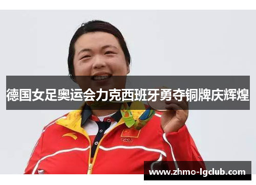 德国女足奥运会力克西班牙勇夺铜牌庆辉煌