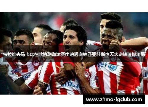 特拉维夫马卡比在欧协联淘汰赛中遭遇奥林匹亚科斯惊天大逆转遗憾出局