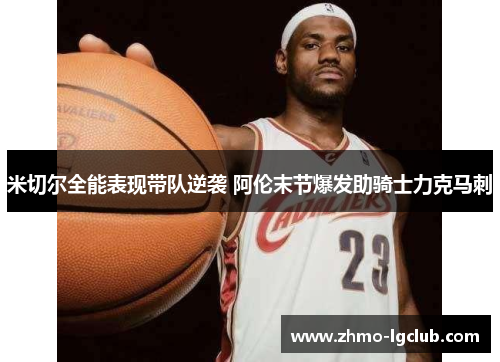 米切尔全能表现带队逆袭 阿伦末节爆发助骑士力克马刺