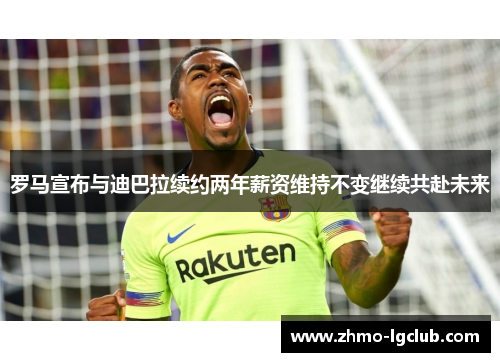 罗马宣布与迪巴拉续约两年薪资维持不变继续共赴未来