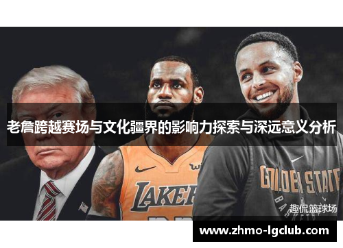 老詹跨越赛场与文化疆界的影响力探索与深远意义分析