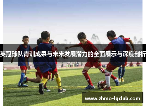 英冠球队青训成果与未来发展潜力的全面展示与深度剖析