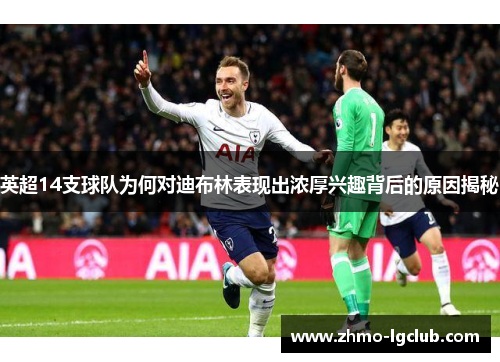 英超14支球队为何对迪布林表现出浓厚兴趣背后的原因揭秘