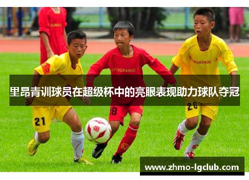 里昂青训球员在超级杯中的亮眼表现助力球队夺冠