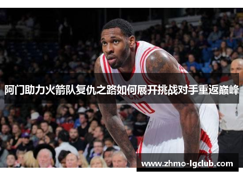阿门助力火箭队复仇之路如何展开挑战对手重返巅峰